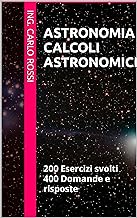 ASTRONOMIA CALCOLI ASTRONOMICI : 200 Esercizi svolti 400 Domande e risposte (Collana tecnico scientifica "J. C. Maxwell - ...