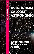 ASTRONOMIA CALCOLI ASTRONOMICI : 200 Esercizi svolti 400 Domande e risposte (Collana tecnico scientifica "J. C. Maxwell - ...